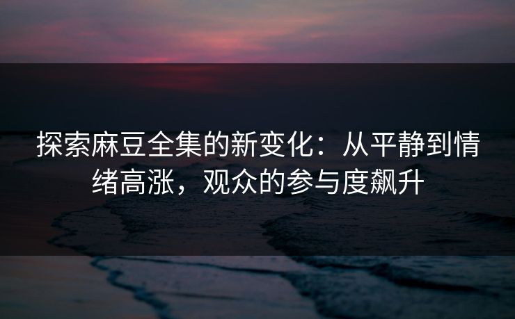 探索麻豆全集的新变化:从平静到情绪高涨,观众的参与度飙升 探索麻豆全集的新变化:从平静到情绪高涨,观众的参与度飙升