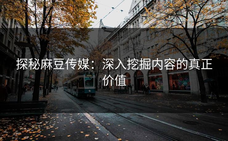 探秘麻豆传媒:深入挖掘内容的真正价值 探秘麻豆传媒:深入挖掘内容的真正价值