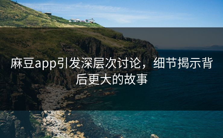 麻豆app引发深层次讨论,细节揭示背后更大的故事 麻豆app引发深层次讨论,细节揭示背后更大的故事