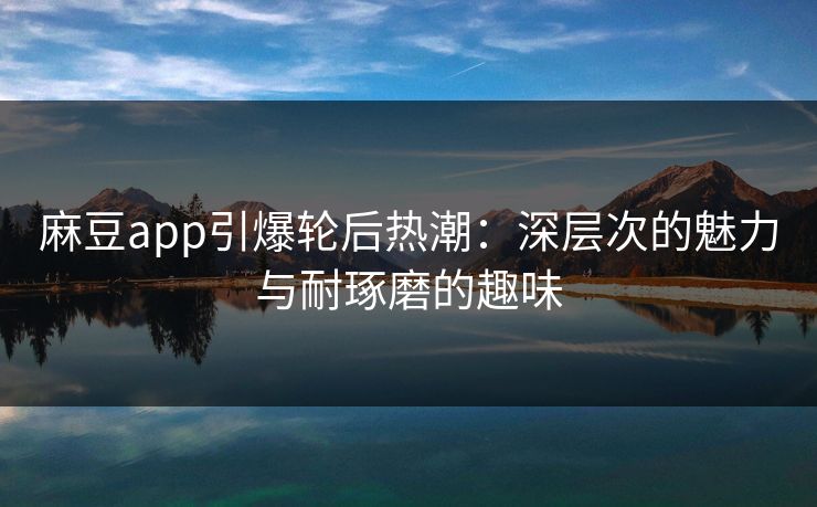 麻豆app引爆轮后热潮：深层次的魅力与耐琢磨的趣味