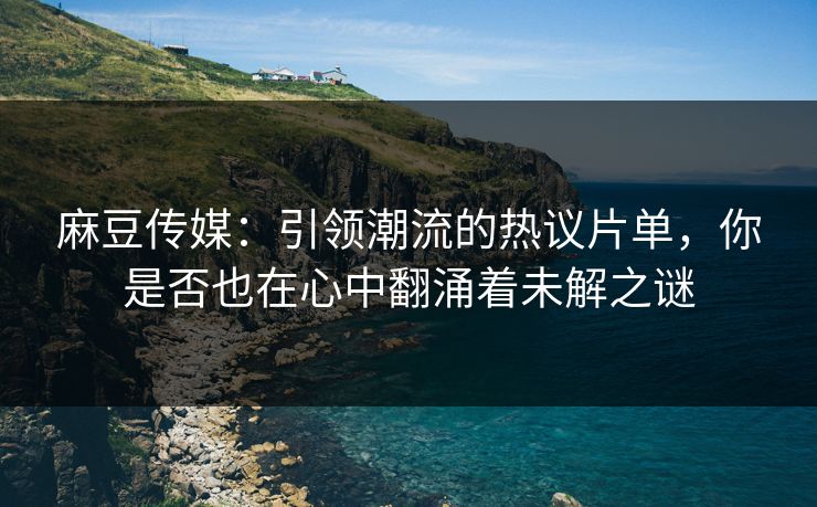 麻豆传媒：引领潮流的热议片单，你是否也在心中翻涌着未解之谜