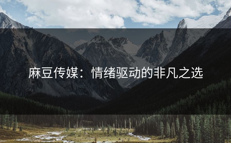 麻豆传媒：情绪驱动的非凡之选