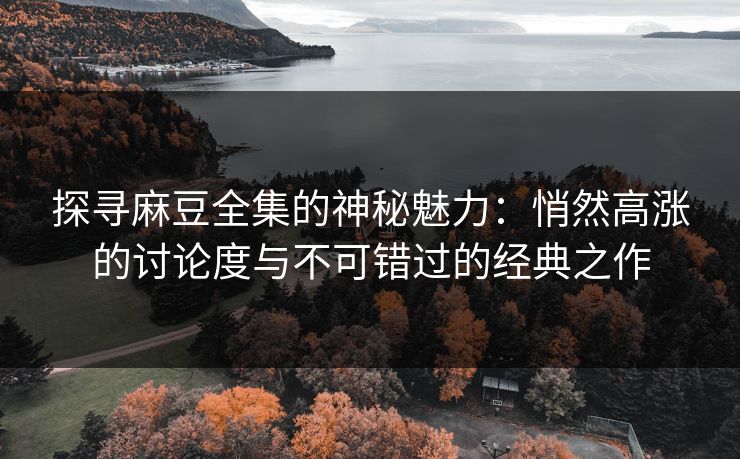 探寻麻豆全集的神秘魅力：悄然高涨的讨论度与不可错过的经典之作