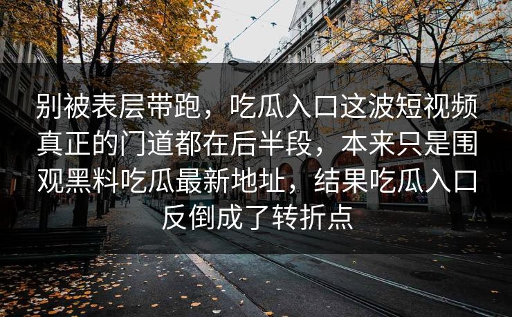 别被表层带跑，吃瓜入口这波短视频真正的门道都在后半段，本来只是围观黑料吃瓜最新地址，结果吃瓜入口反倒成了转折点