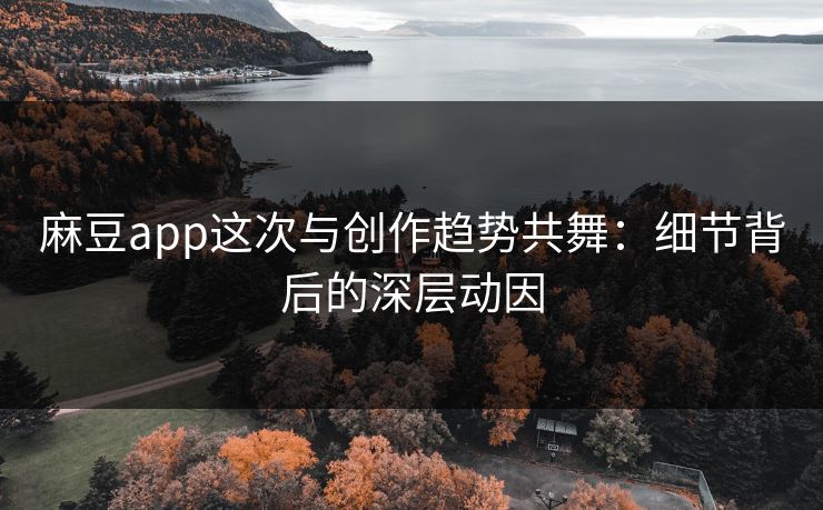 麻豆app这次与创作趋势共舞：细节背后的深层动因