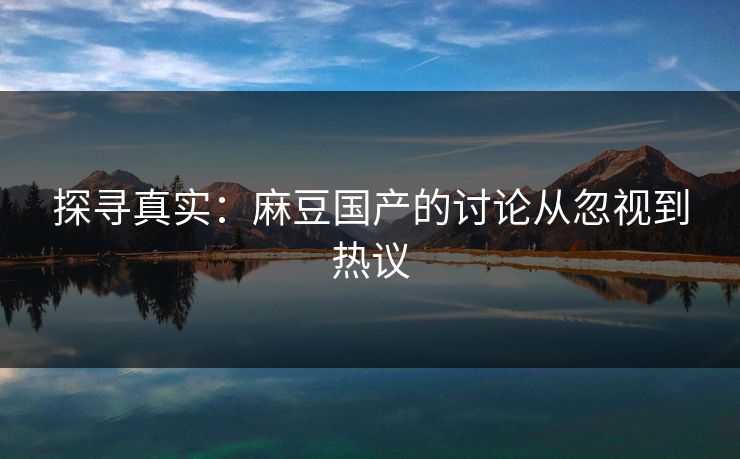 探寻真实：麻豆国产的讨论从忽视到热议