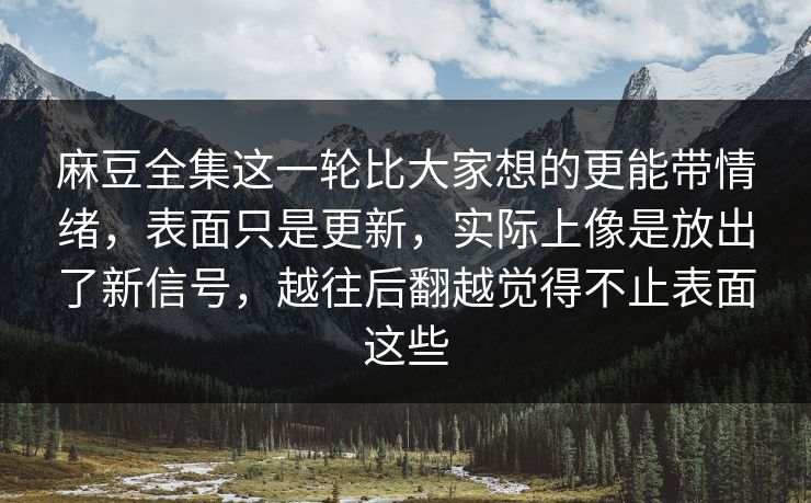 麻豆全集这一轮比大家想的更能带情绪，表面只是更新，实际上像是放出了新信号，越往后翻越觉得不止表面这些