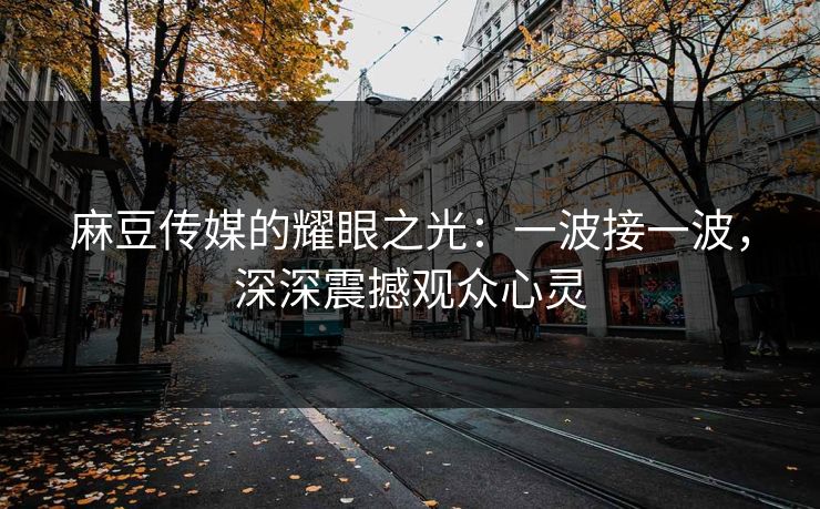 麻豆传媒的耀眼之光：一波接一波，深深震撼观众心灵