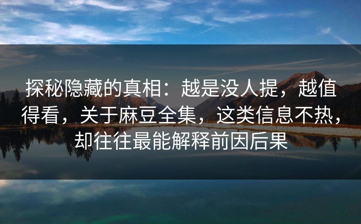 探秘隐藏的真相：越是没人提，越值得看，关于麻豆全集，这类信息不热，却往往最能解释前因后果