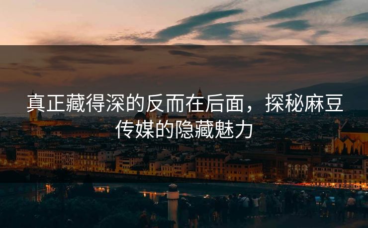 真正藏得深的反而在后面，探秘麻豆传媒的隐藏魅力