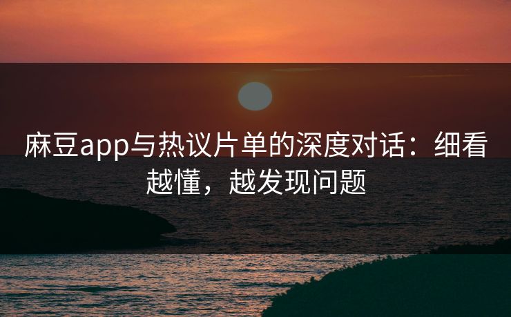 麻豆app与热议片单的深度对话：细看越懂，越发现问题