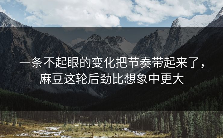 一条不起眼的变化把节奏带起来了，麻豆这轮后劲比想象中更大