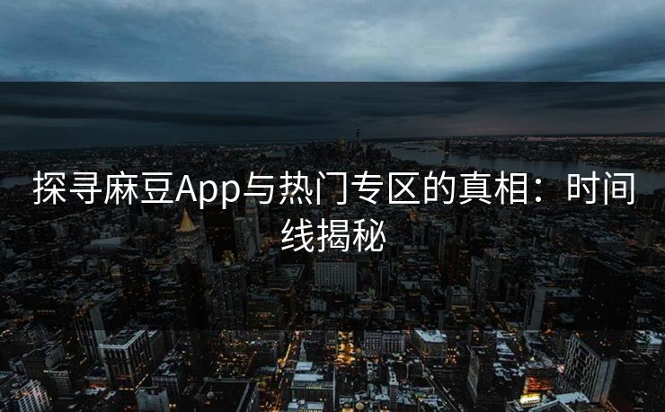 探寻麻豆App与热门专区的真相：时间线揭秘