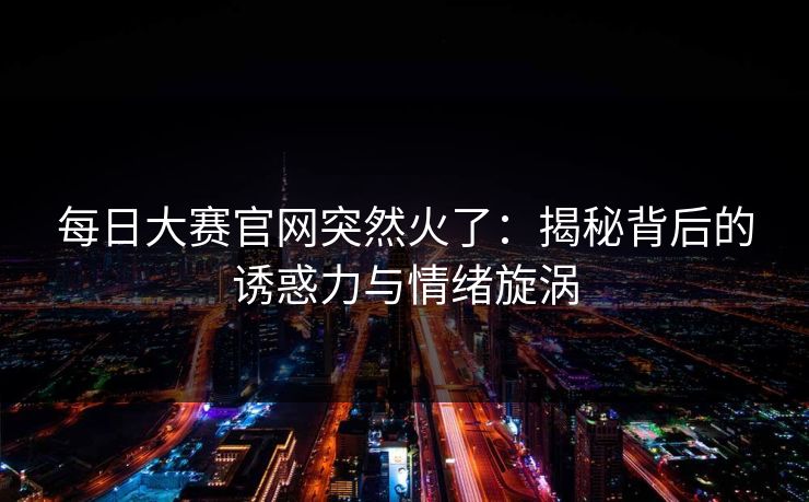 每日大赛官网突然火了:揭秘背后的诱惑力与情绪旋涡