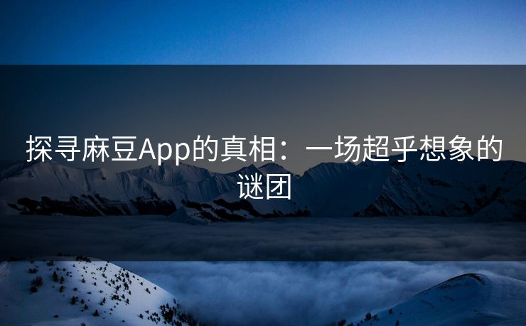 探寻麻豆App的真相：一场超乎想象的谜团