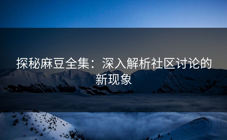 探秘麻豆全集:深入解析社区讨论的新现象