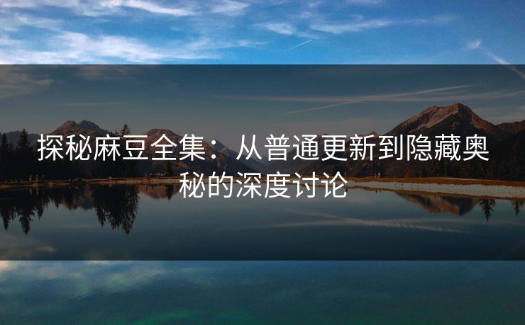 探秘麻豆全集：从普通更新到隐藏奥秘的深度讨论