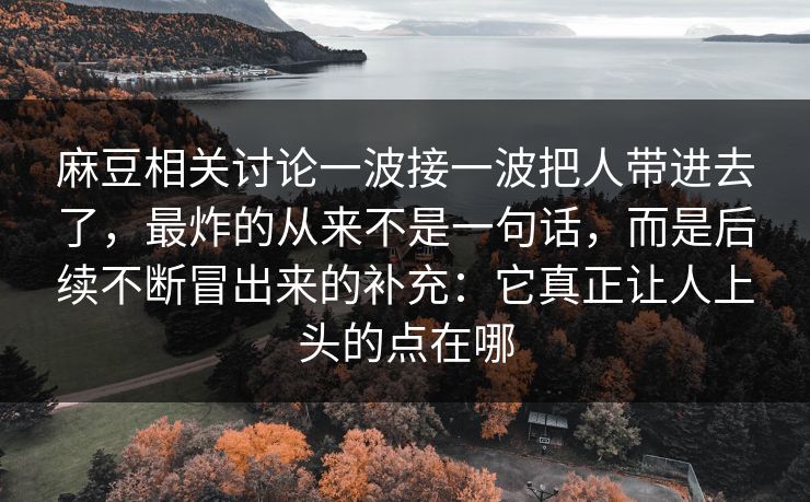 麻豆相关讨论一波接一波把人带进去了，最炸的从来不是一句话，而是后续不断冒出来的补充：它真正让人上头的点在哪