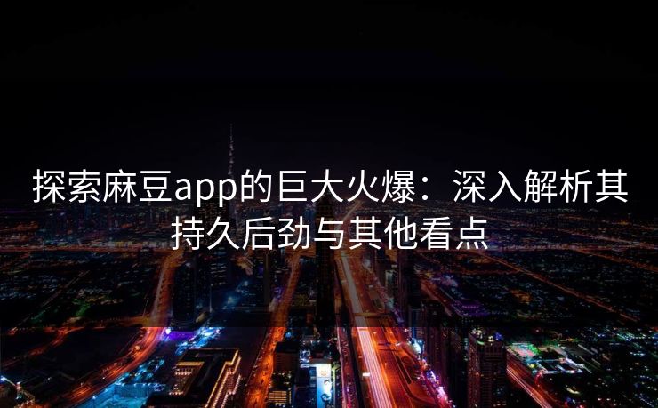 探索麻豆app的巨大火爆：深入解析其持久后劲与其他看点