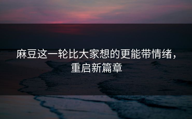 麻豆这一轮比大家想的更能带情绪，重启新篇章