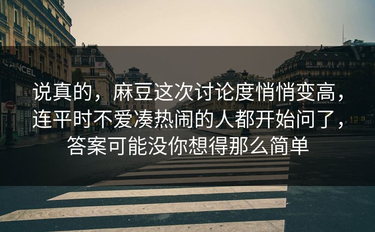 说真的,麻豆这次讨论度悄悄变高,连平时不爱凑热闹的人都开始问了,答案可能没你想得那么简单