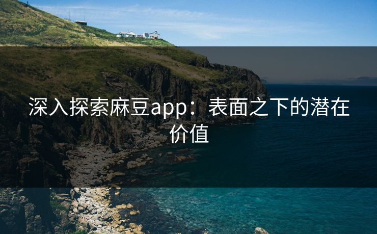 深入探索麻豆app:表面之下的潜在价值