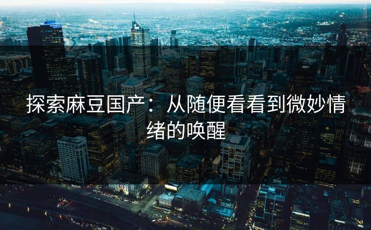 探索麻豆国产：从随便看看到微妙情绪的唤醒