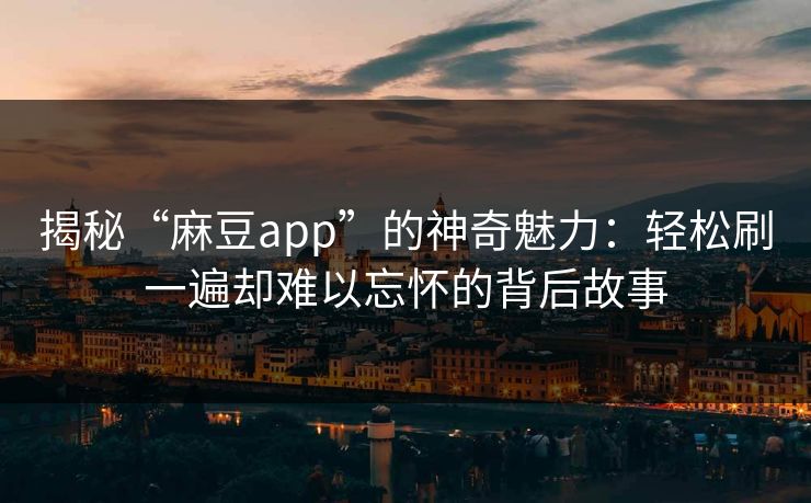 揭秘“麻豆app”的神奇魅力：轻松刷一遍却难以忘怀的背后故事