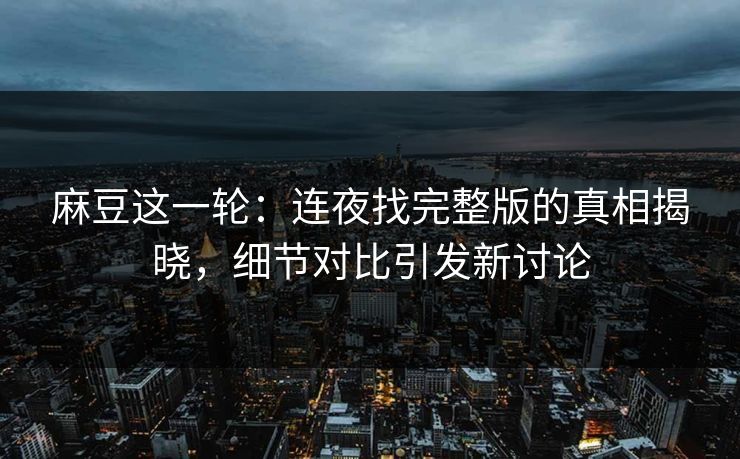 麻豆这一轮:连夜找完整版的真相揭晓,细节对比引发新讨论