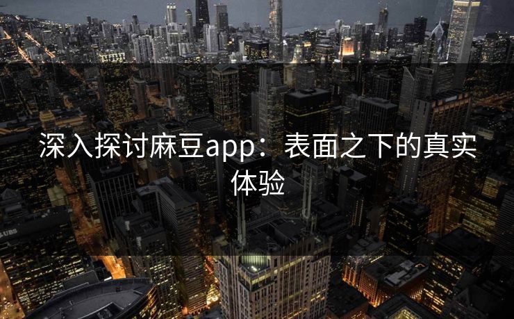 深入探讨麻豆app:表面之下的真实体验