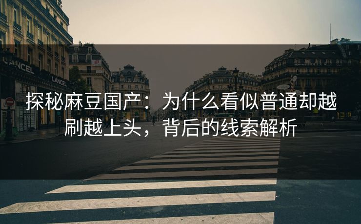 探秘麻豆国产:为什么看似普通却越刷越上头,背后的线索解析