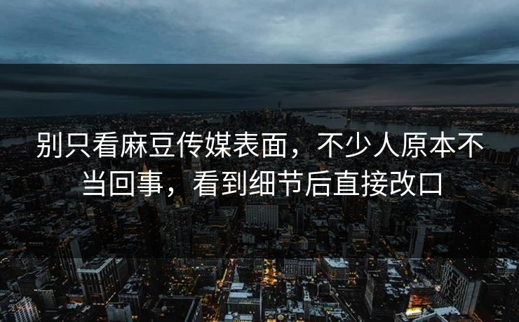 别只看麻豆传媒表面,不少人原本不当回事,看到细节后直接改口