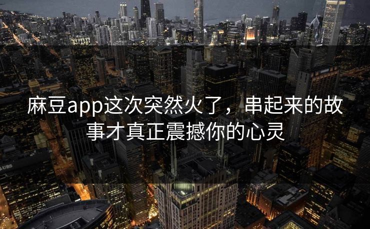 麻豆app这次突然火了，串起来的故事才真正震撼你的心灵