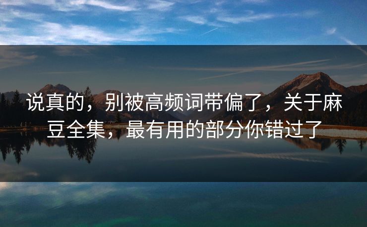 说真的,别被高频词带偏了,关于麻豆全集,最有用的部分你错过了