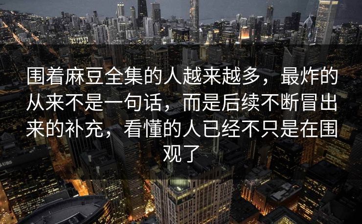 围着麻豆全集的人越来越多，最炸的从来不是一句话，而是后续不断冒出来的补充，看懂的人已经不只是在围观了