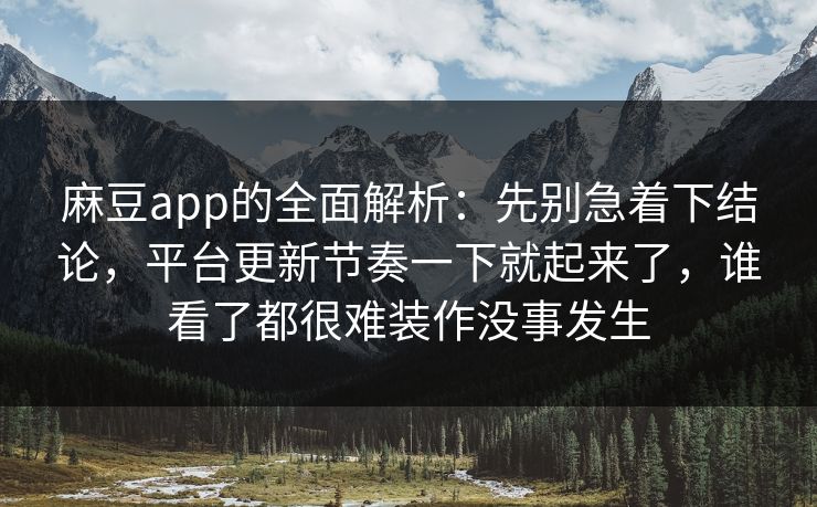 麻豆app的全面解析:先别急着下结论,平台更新节奏一下就起来了,谁看了都很难装作没事发生