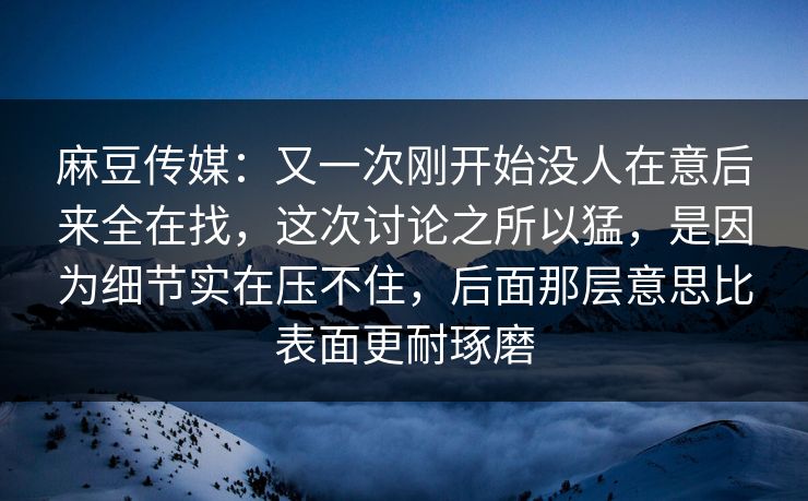 麻豆传媒:又一次刚开始没人在意后来全在找,这次讨论之所以猛,是因为细节实在压不住,后面那层意思比表面更耐琢磨