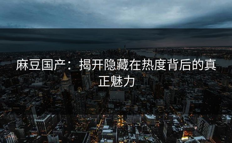 麻豆国产:揭开隐藏在热度背后的真正魅力
