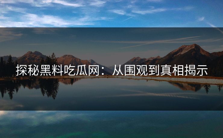 探秘黑料吃瓜网:从围观到真相揭示