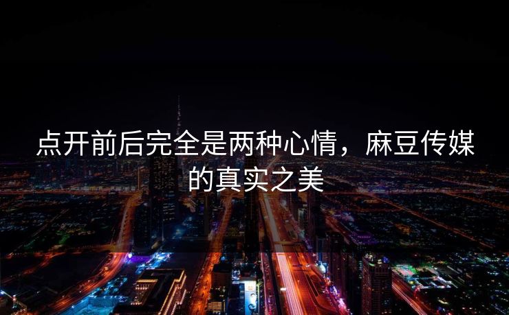 点开前后完全是两种心情,麻豆传媒的真实之美
