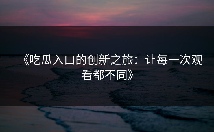 《吃瓜入口的创新之旅:让每一次观看都不同》