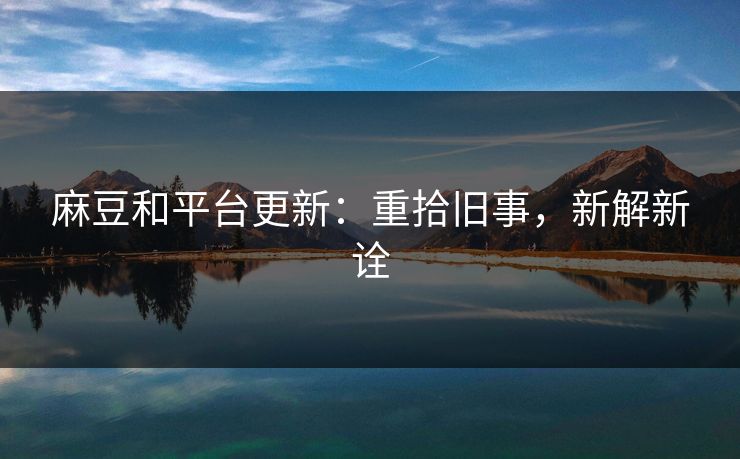 麻豆和平台更新:重拾旧事,新解新诠