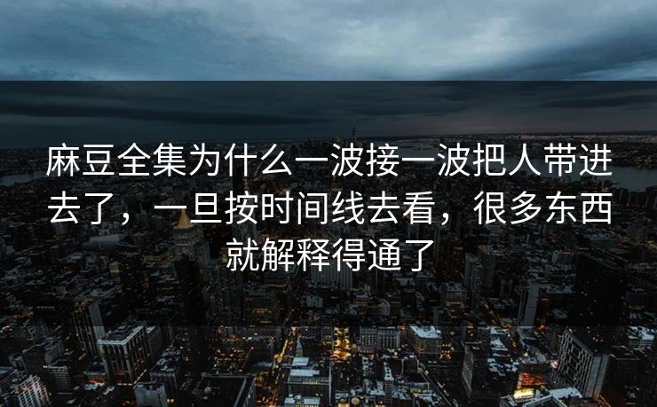 麻豆全集为什么一波接一波把人带进去了,一旦按时间线去看,很多东西就解释得通了