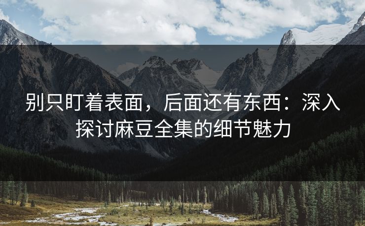 别只盯着表面，后面还有东西：深入探讨麻豆全集的细节魅力