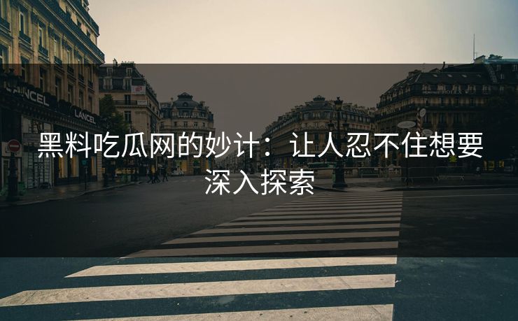 黑料吃瓜网的妙计:让人忍不住想要深入探索