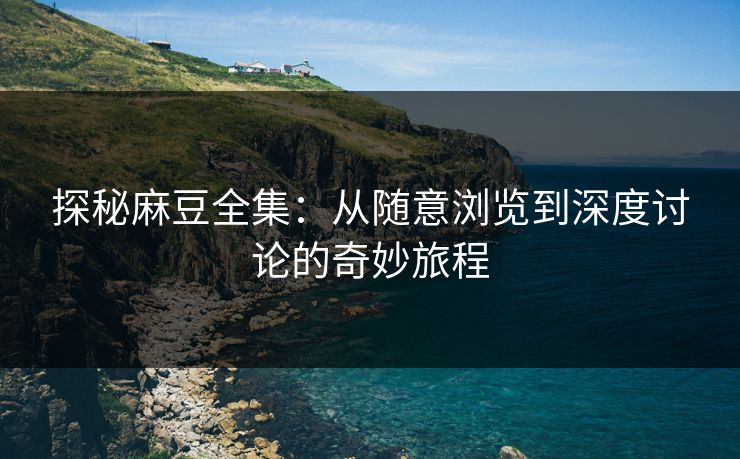 探秘麻豆全集:从随意浏览到深度讨论的奇妙旅程