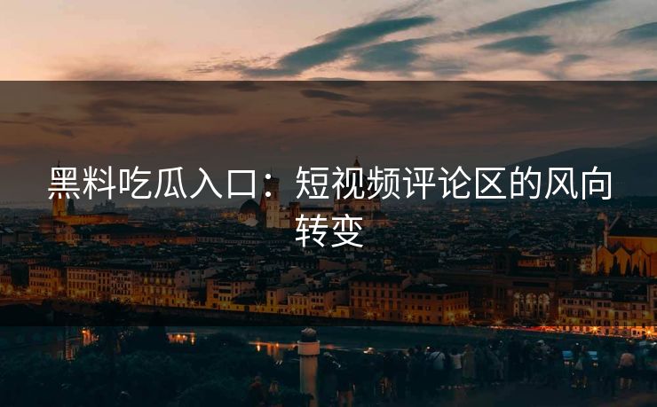 黑料吃瓜入口:短视频评论区的风向转变