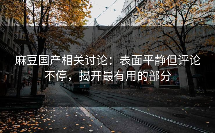 麻豆国产相关讨论：表面平静但评论不停，揭开最有用的部分
