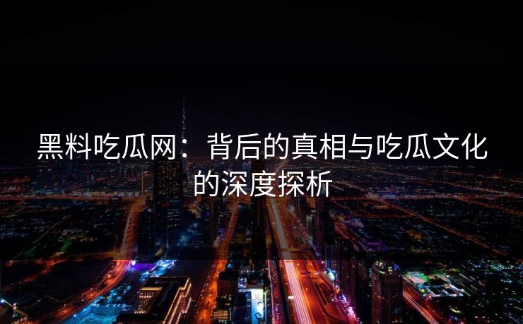 黑料吃瓜网：背后的真相与吃瓜文化的深度探析